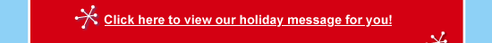 Click here to view our holiday message for you!
